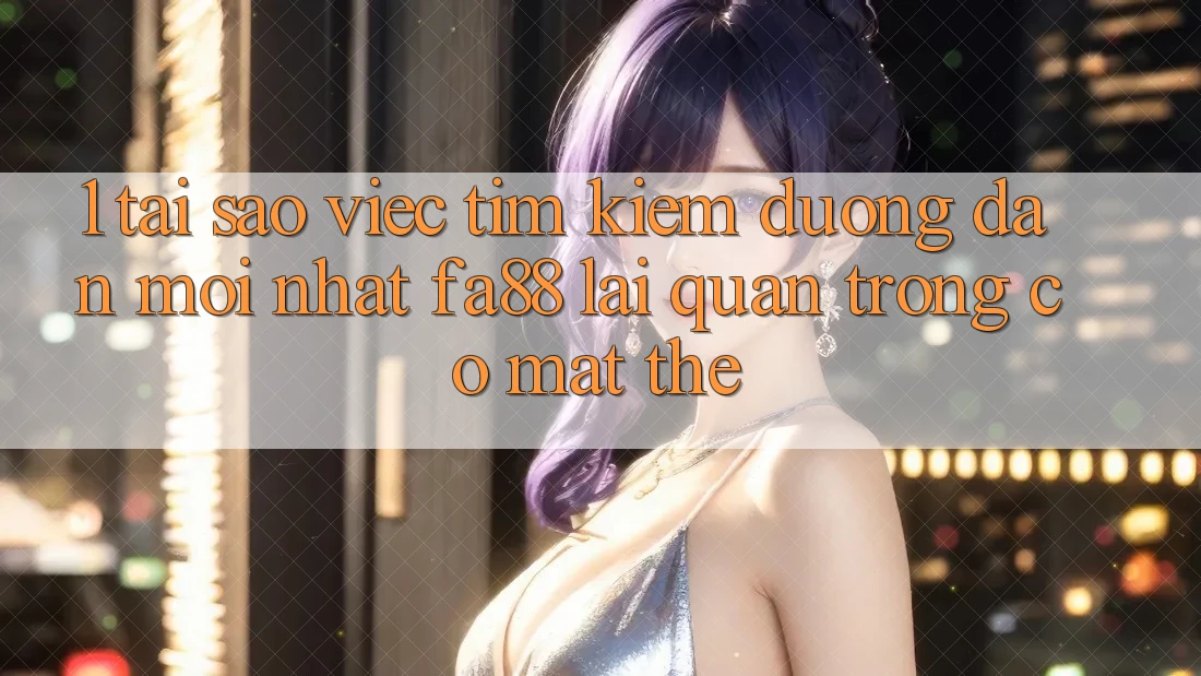 1. Tại Sao Việc Tìm kiếm Đường dẫn Mới nhất FA88 Lại Quan Trọng Có mặt Thế?