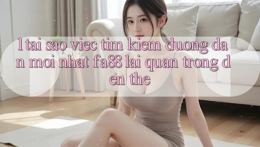 1. Tại Sao Việc Tìm kiếm Đường dẫn Mới nhất FA88 Lại Quan Trọng Đến Thế? 1. Tại Sao Việc Tìm kiếm Đường dẫn Mới nhất FA88 Lại Quan Trọng Đến Thế?