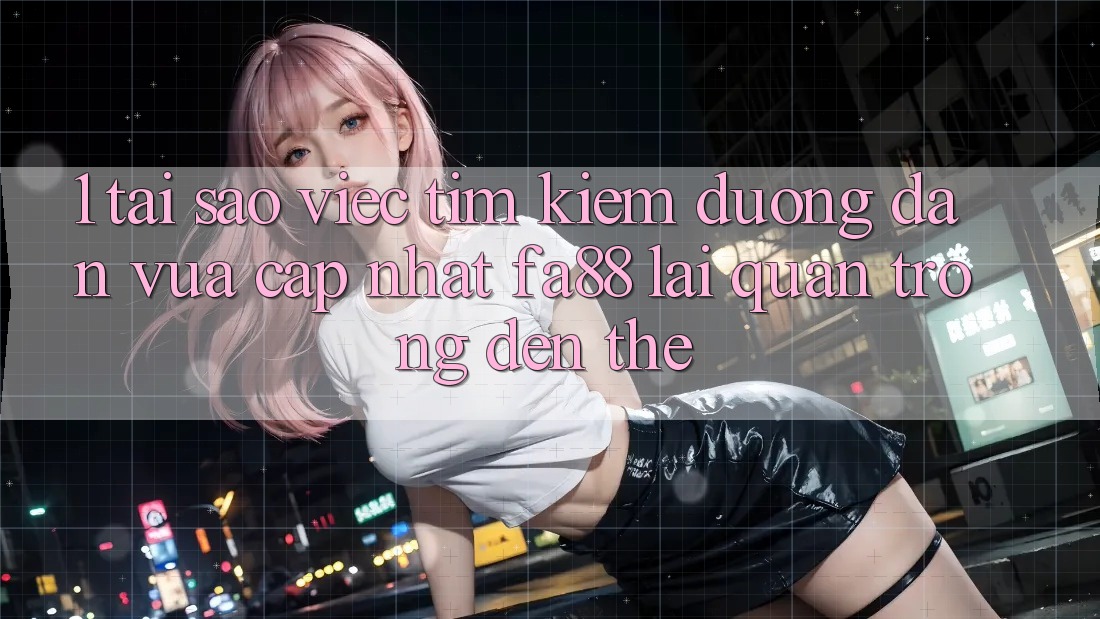 1. Tại Sao Việc Tìm kiếm Đường dẫn Vừa cập nhật FA88 Lại Quan Trọng Đến Thế?