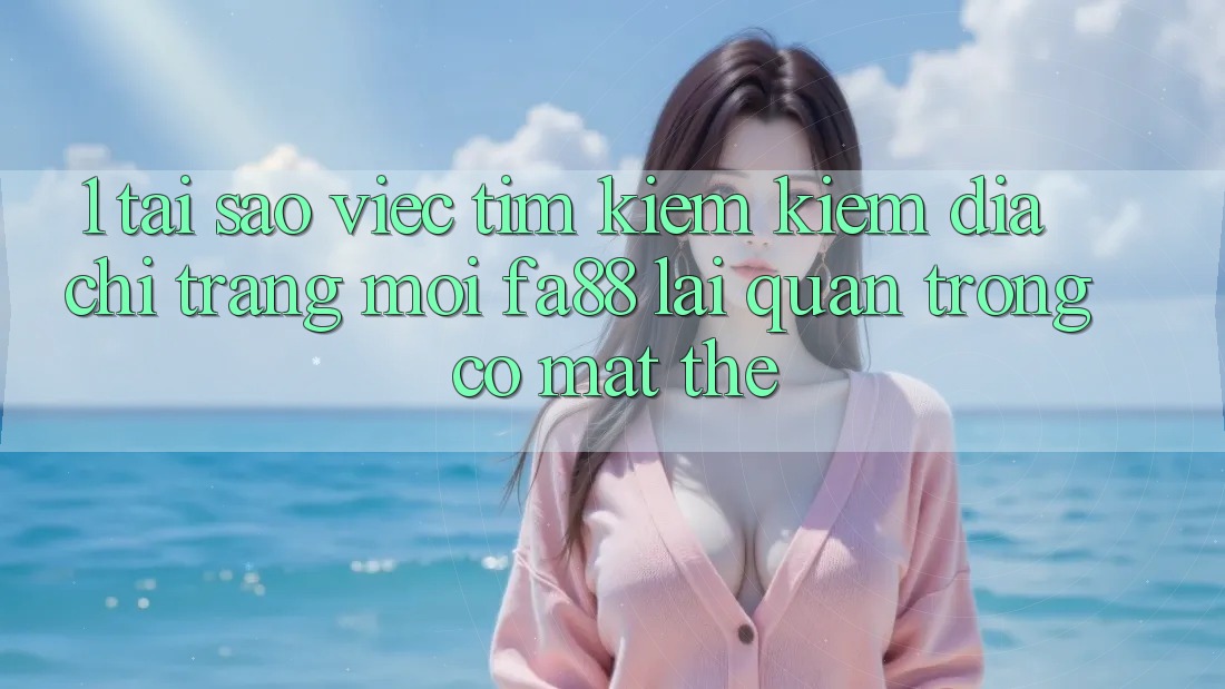1. Tại Sao Việc Tìm kiếm Kiếm Địa chỉ trang Mới FA88 Lại Quan Trọng Có mặt Thế?