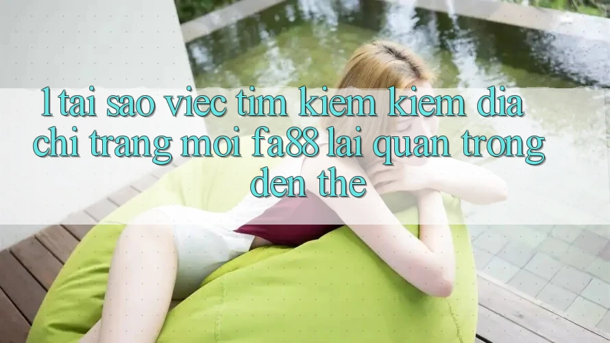 1. Tại Sao Việc Tìm kiếm Kiếm Địa chỉ trang Mới FA88 Lại Quan Trọng Đến Thế?
