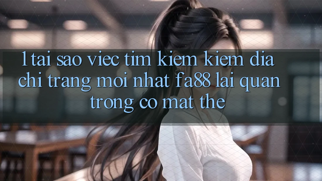 1. Tại Sao Việc Tìm kiếm Kiếm Địa chỉ trang Mới nhất FA88 Lại Quan Trọng Có mặt Thế?
