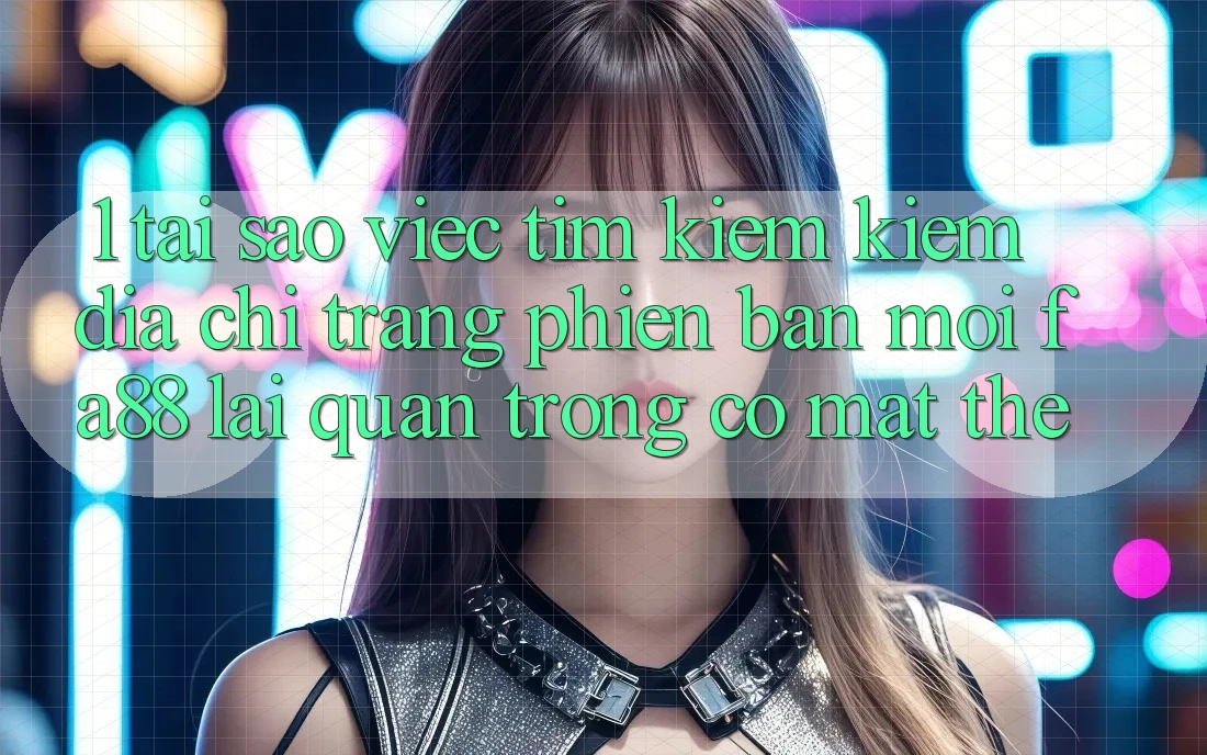 1. Tại Sao Việc Tìm kiếm Kiếm Địa chỉ trang Phiên bản mới FA88 Lại Quan Trọng Có mặt Thế?
