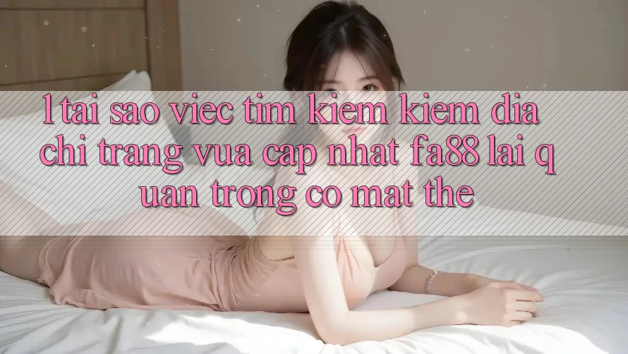 1. Tại Sao Việc Tìm kiếm Kiếm Địa chỉ trang Vừa cập nhật FA88 Lại Quan Trọng Có mặt Thế?