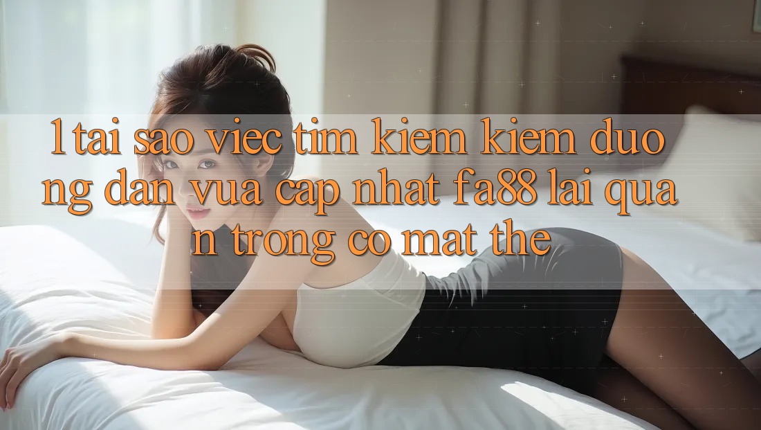 1. Tại Sao Việc Tìm kiếm Kiếm Đường dẫn Vừa cập nhật FA88 Lại Quan Trọng Có mặt Thế?
