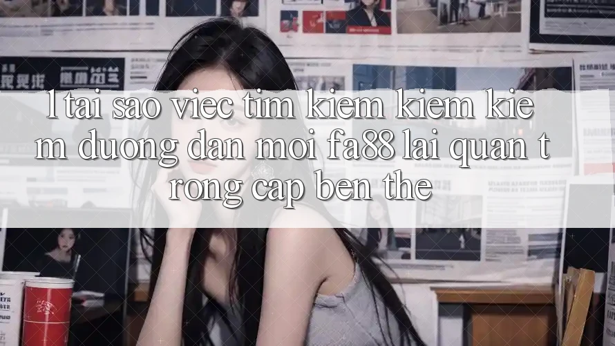 1. Tại Sao Việc Tìm kiếm kiếm Kiếm Đường dẫn Mới FA88 Lại Quan Trọng Cập bến Thế?