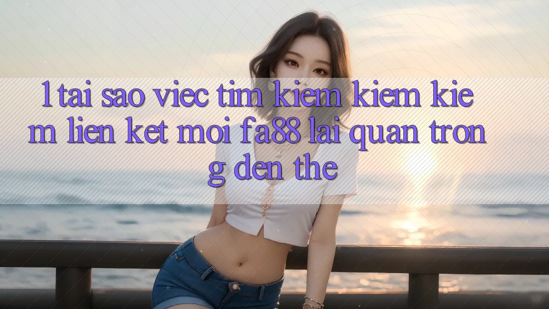 1. Tại Sao Việc Tìm kiếm kiếm Kiếm Liên kết Mới FA88 Lại Quan Trọng Đến Thế?