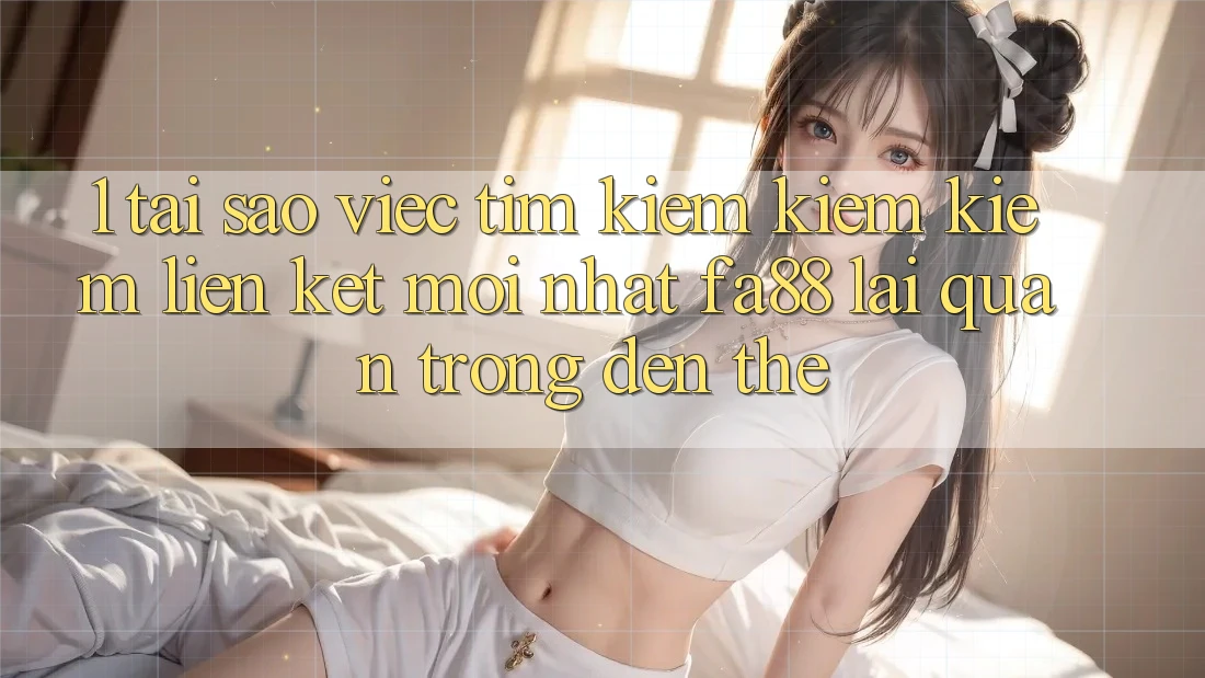 1. Tại Sao Việc Tìm kiếm kiếm Kiếm Liên kết Mới nhất FA88 Lại Quan Trọng Đến Thế? 1. Tại Sao Việc Tìm kiếm kiếm Kiếm Liên kết Mới nhất FA88 Lại Quan Trọng Đến Thế?