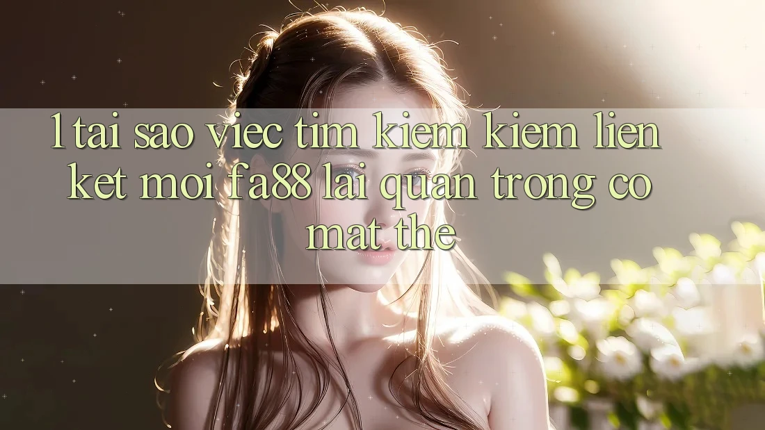 1. Tại Sao Việc Tìm kiếm Kiếm Liên kết Mới FA88 Lại Quan Trọng Có mặt Thế?