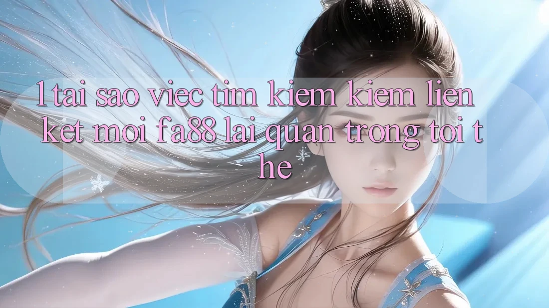 1. Tại Sao Việc Tìm kiếm Kiếm Liên kết Mới FA88 Lại Quan Trọng Tới Thế?