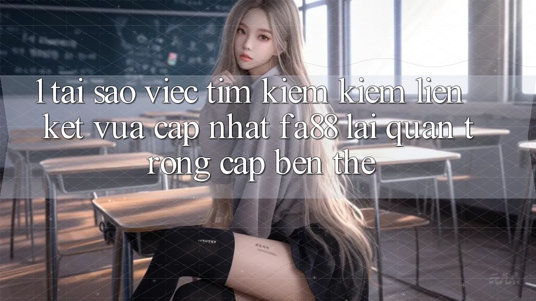 1. Tại Sao Việc Tìm kiếm Kiếm Liên kết Vừa cập nhật FA88 Lại Quan Trọng Cập bến Thế?