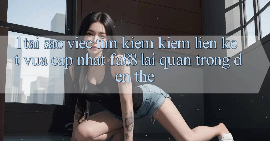 1. Tại Sao Việc Tìm kiếm Kiếm Liên kết Vừa cập nhật FA88 Lại Quan Trọng Đến Thế?