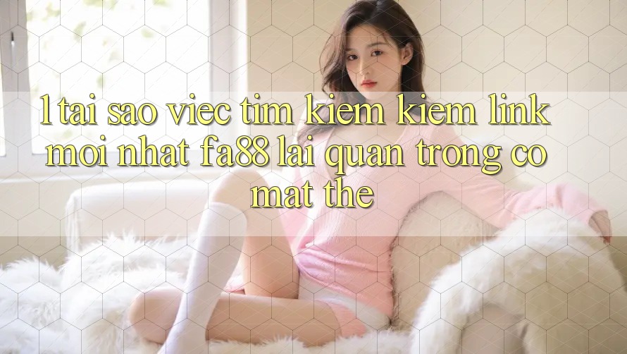 1. Tại Sao Việc Tìm kiếm Kiếm Link Mới nhất FA88 Lại Quan Trọng Có mặt Thế?