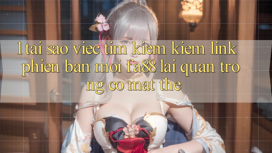1. Tại Sao Việc Tìm kiếm Kiếm Link Phiên bản mới FA88 Lại Quan Trọng Có mặt Thế?