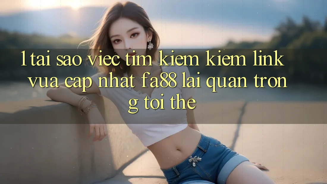 1. Tại Sao Việc Tìm kiếm Kiếm Link Vừa cập nhật FA88 Lại Quan Trọng Tới Thế?