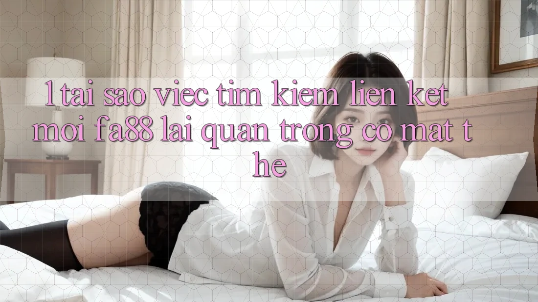 1. Tại Sao Việc Tìm Kiếm Liên kết Mới FA88 Lại Quan Trọng Có mặt Thế?