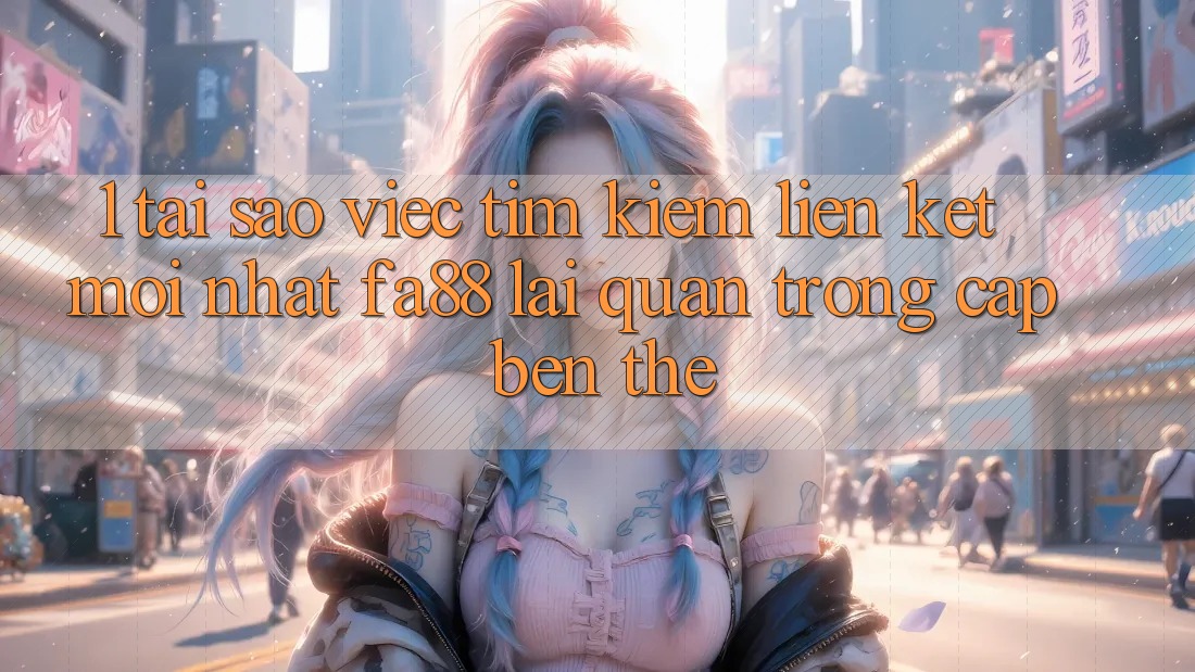 1. Tại Sao Việc Tìm Kiếm Liên kết Mới nhất FA88 Lại Quan Trọng Cập bến Thế?