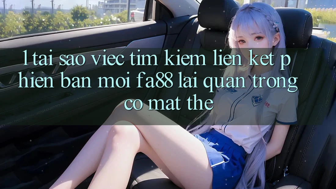 1. Tại Sao Việc Tìm Kiếm Liên kết Phiên bản mới FA88 Lại Quan Trọng Có mặt Thế?