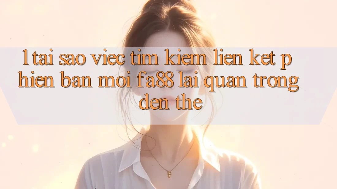 1. Tại Sao Việc Tìm Kiếm Liên kết Phiên bản mới FA88 Lại Quan Trọng Đến Thế?