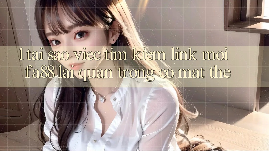 1. Tại Sao Việc Tìm Kiếm Link Mới FA88 Lại Quan Trọng Có mặt Thế?