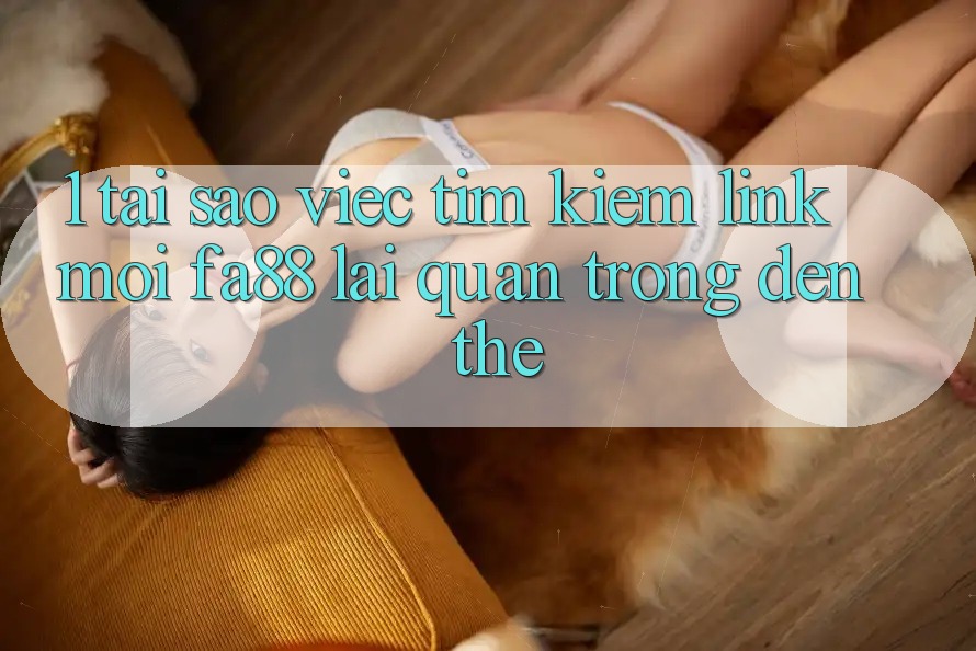 1. Tại Sao Việc Tìm Kiếm Link Mới FA88 Lại Quan Trọng Đến Thế?
