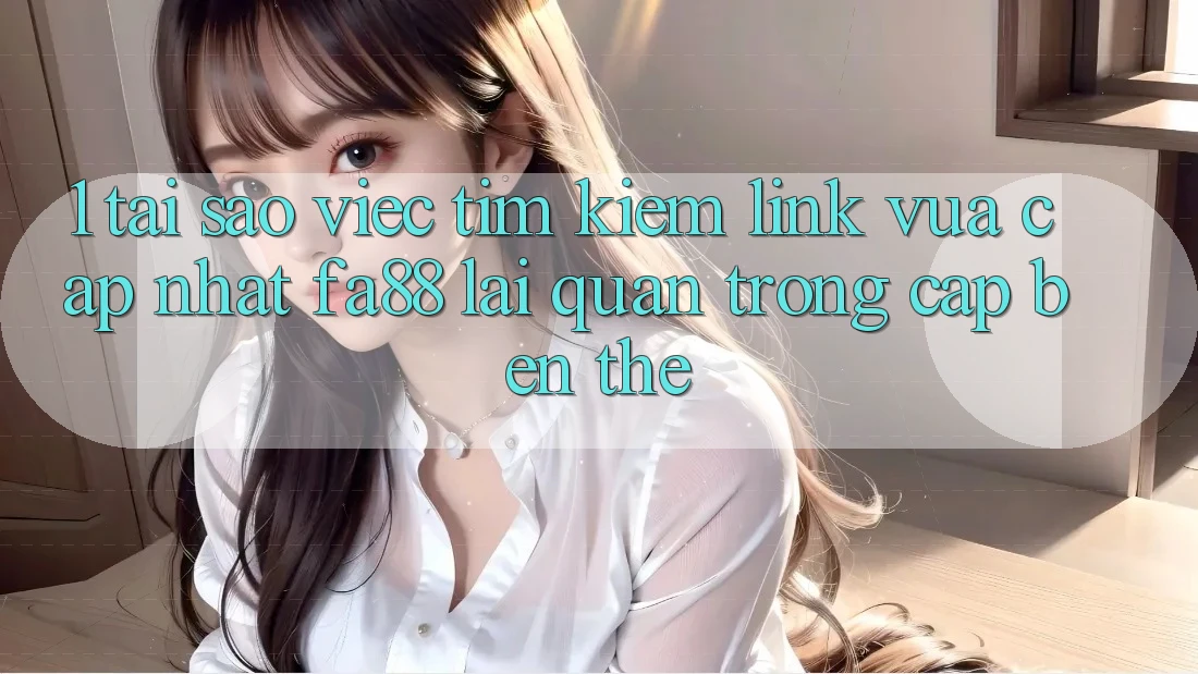 1. Tại Sao Việc Tìm Kiếm Link Vừa cập nhật FA88 Lại Quan Trọng Cập bến Thế?