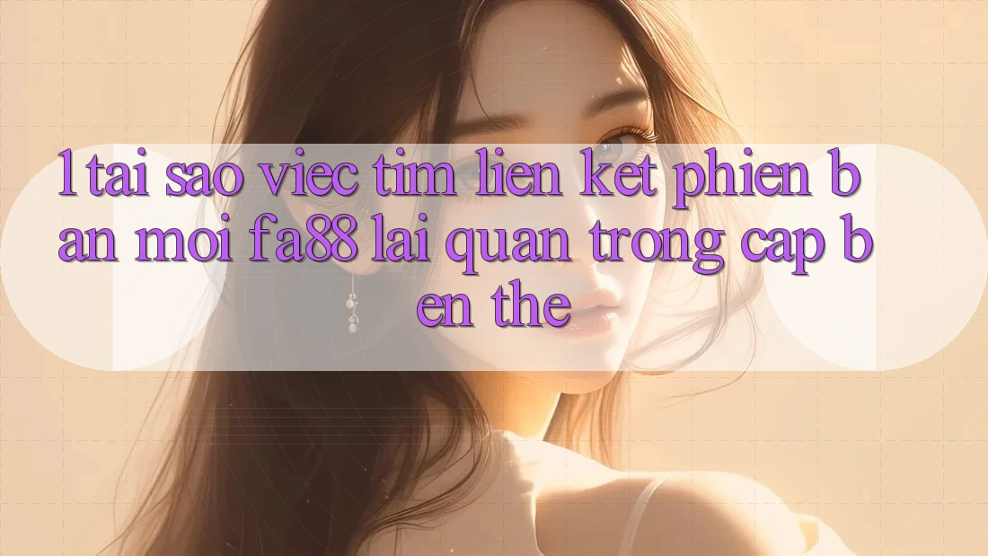 1. Tại Sao Việc Tìm Liên kết Phiên bản mới FA88 Lại Quan Trọng Cập bến Thế?