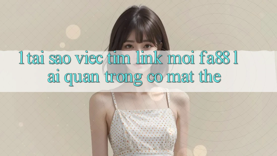 1. Tại Sao Việc Tìm Link Mới FA88 Lại Quan Trọng Có mặt Thế?