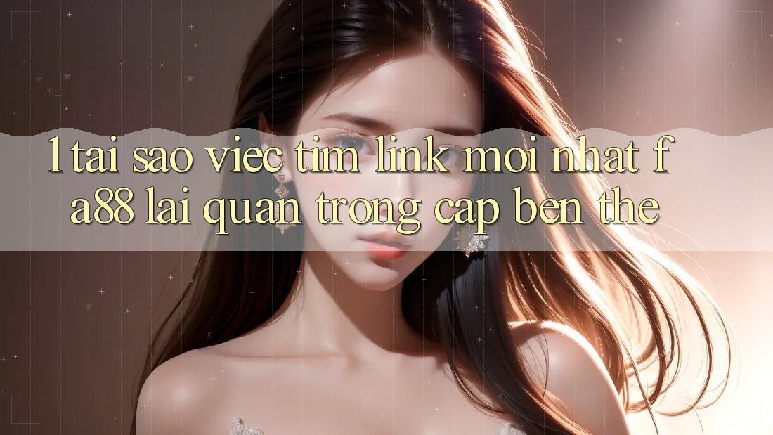 1. Tại Sao Việc Tìm Link Mới nhất FA88 Lại Quan Trọng Cập bến Thế?