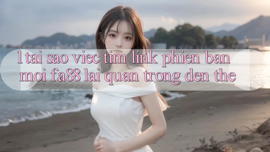 1. Tại Sao Việc Tìm Link Phiên bản mới FA88 Lại Quan Trọng Đến Thế?