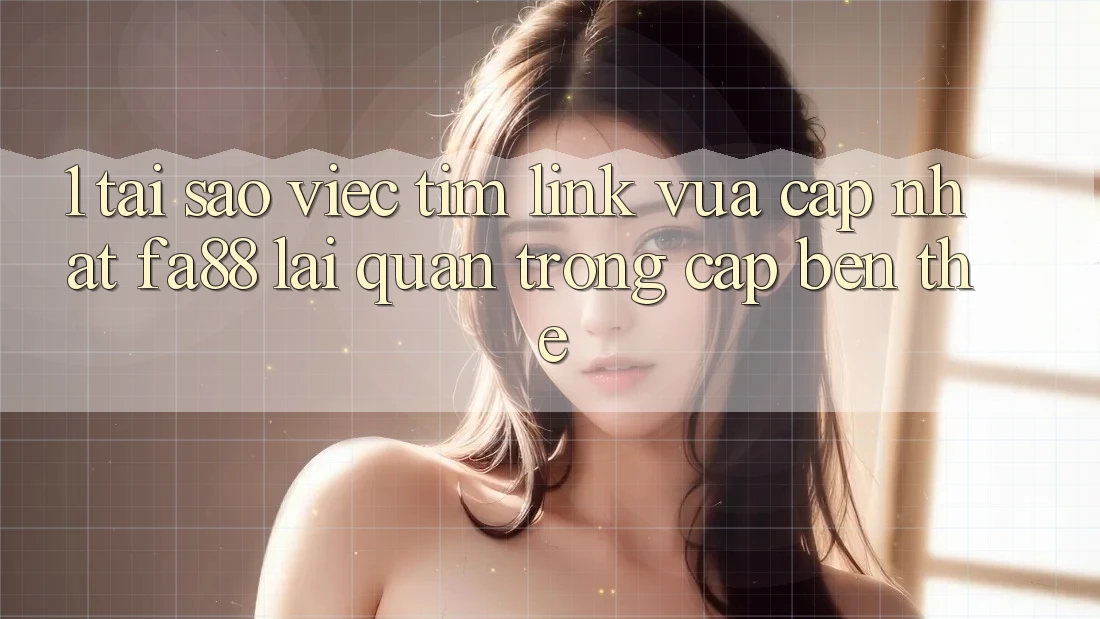 1. Tại Sao Việc Tìm Link Vừa cập nhật FA88 Lại Quan Trọng Cập bến Thế?
