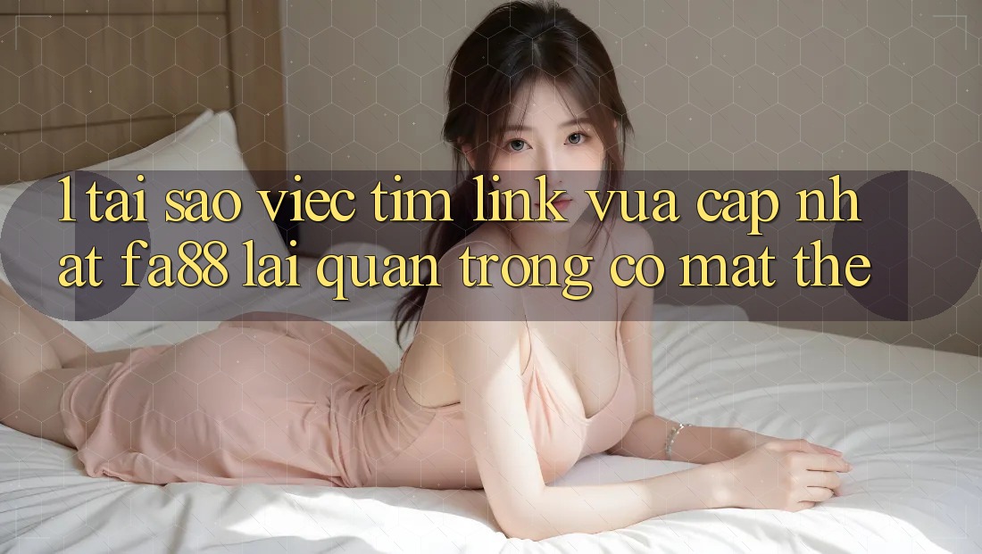 1. Tại Sao Việc Tìm Link Vừa cập nhật FA88 Lại Quan Trọng Có mặt Thế?