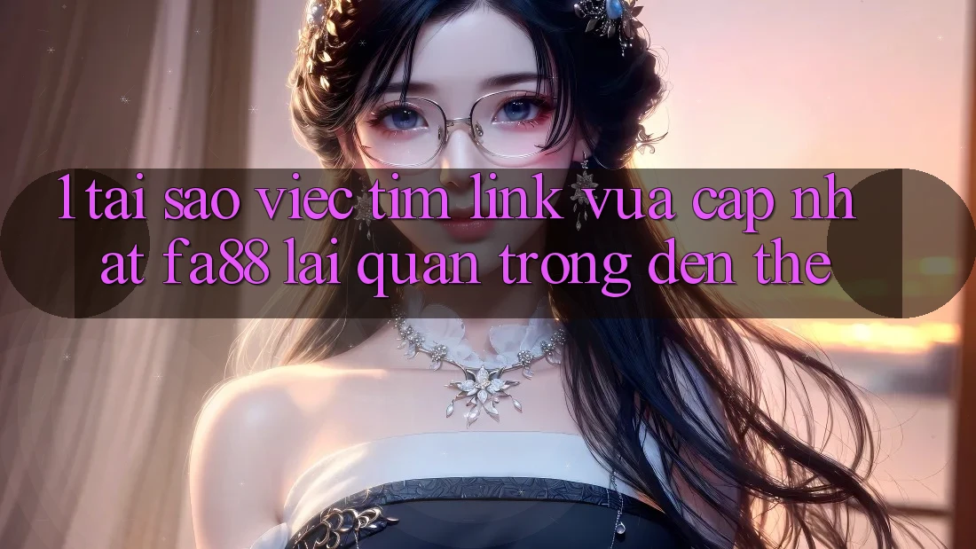 1. Tại Sao Việc Tìm Link Vừa cập nhật FA88 Lại Quan Trọng Đến Thế?