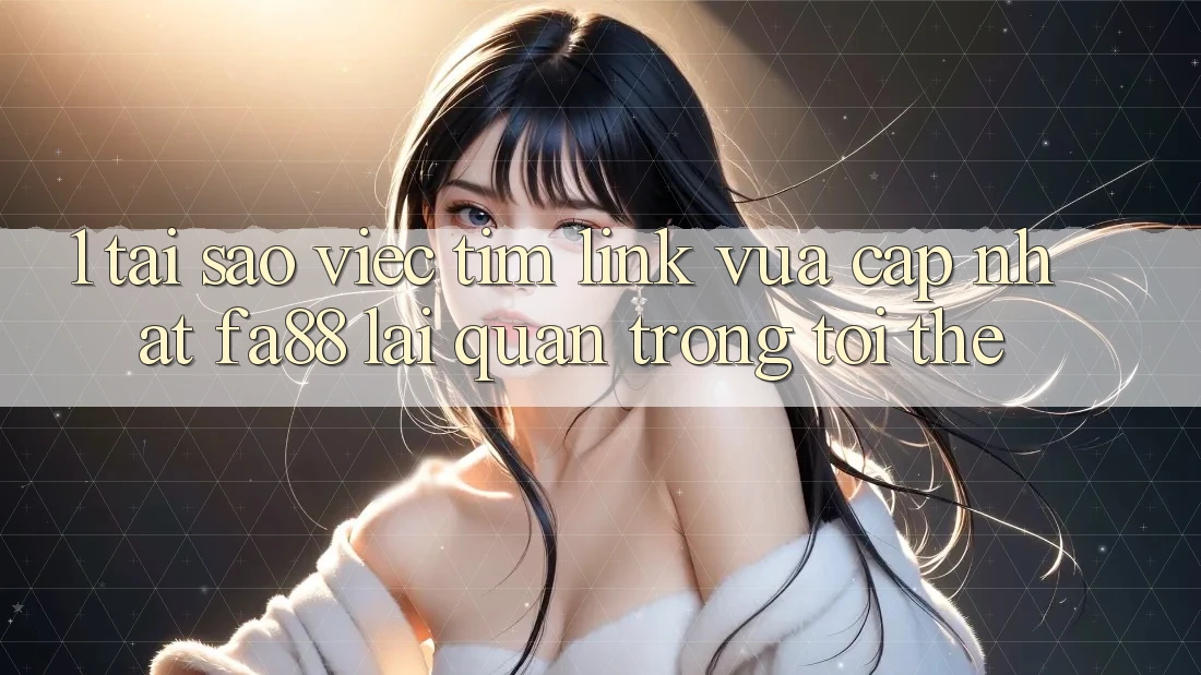 1. Tại Sao Việc Tìm Link Vừa cập nhật FA88 Lại Quan Trọng Tới Thế?