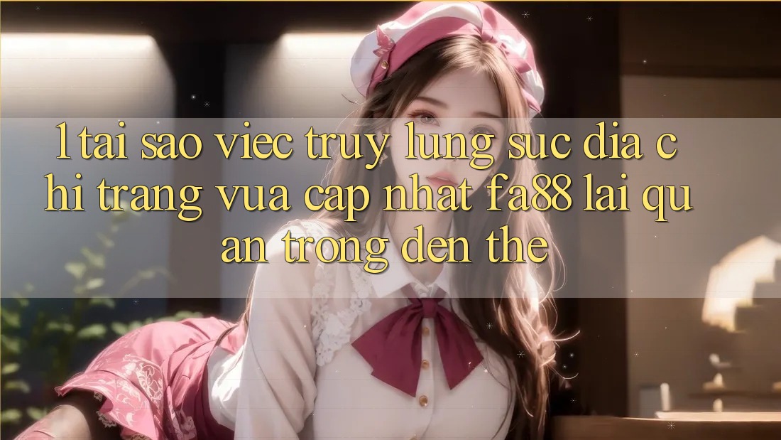 1. Tại Sao Việc Truy lùng sục Địa chỉ trang Vừa cập nhật FA88 Lại Quan Trọng Đến Thế?