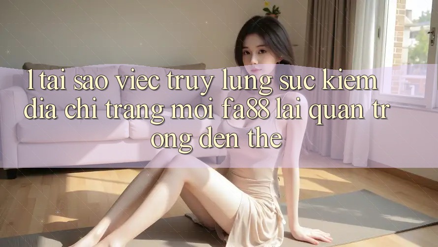 1. Tại Sao Việc Truy lùng sục Kiếm Địa chỉ trang Mới FA88 Lại Quan Trọng Đến Thế?