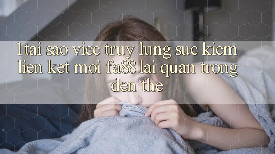 1. Tại Sao Việc Truy lùng sục Kiếm Liên kết Mới FA88 Lại Quan Trọng Đến Thế?