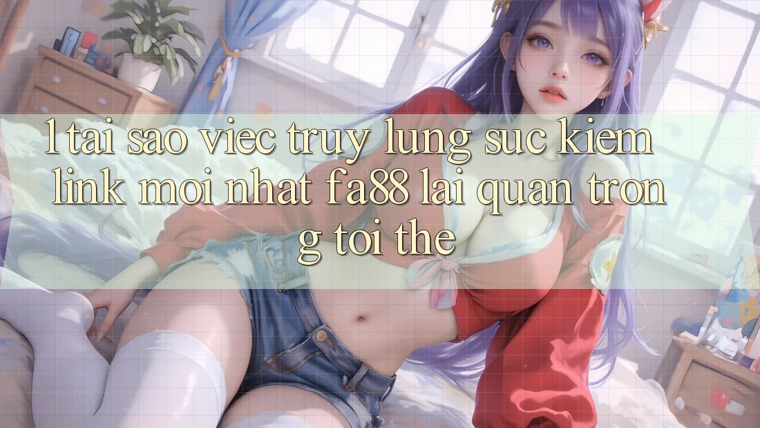 1. Tại Sao Việc Truy lùng sục Kiếm Link Mới nhất FA88 Lại Quan Trọng Tới Thế? 1. Tại Sao Việc Truy lùng sục Kiếm Link Mới nhất FA88 Lại Quan Trọng Tới Thế?
