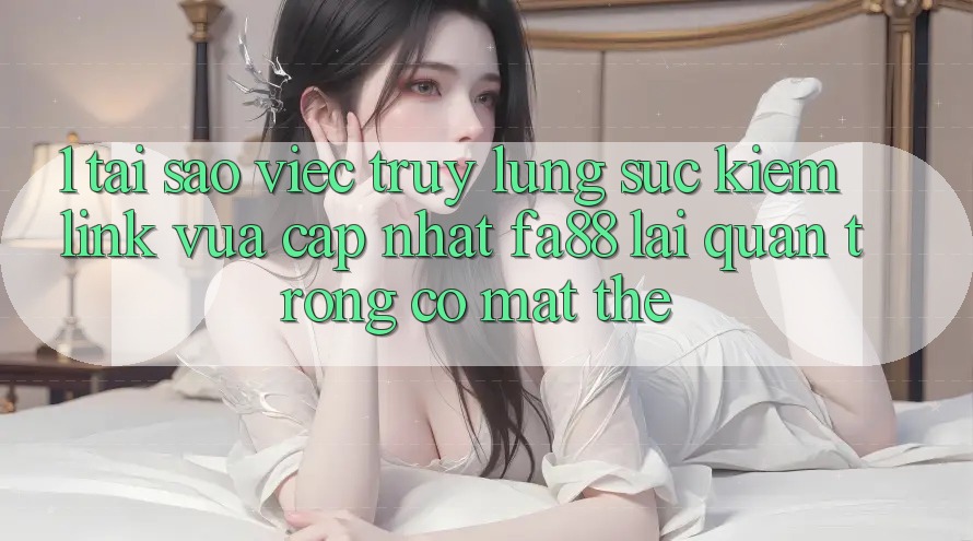 1. Tại Sao Việc Truy lùng sục Kiếm Link Vừa cập nhật FA88 Lại Quan Trọng Có mặt Thế?