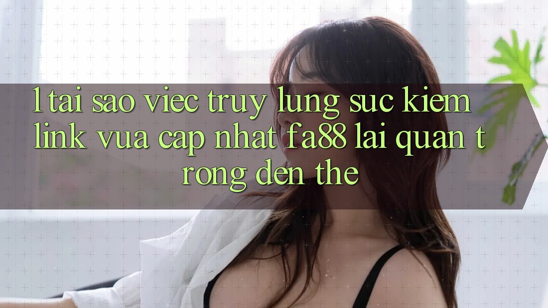 1. Tại Sao Việc Truy lùng sục Kiếm Link Vừa cập nhật FA88 Lại Quan Trọng Đến Thế?