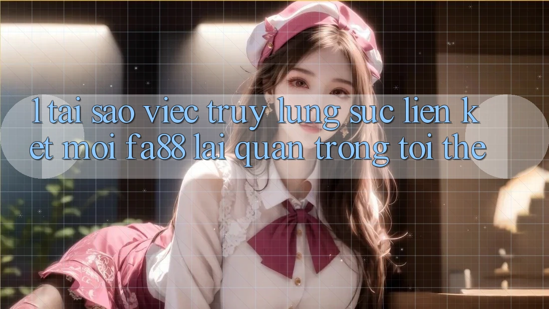 1. Tại Sao Việc Truy lùng sục Liên kết Mới FA88 Lại Quan Trọng Tới Thế?