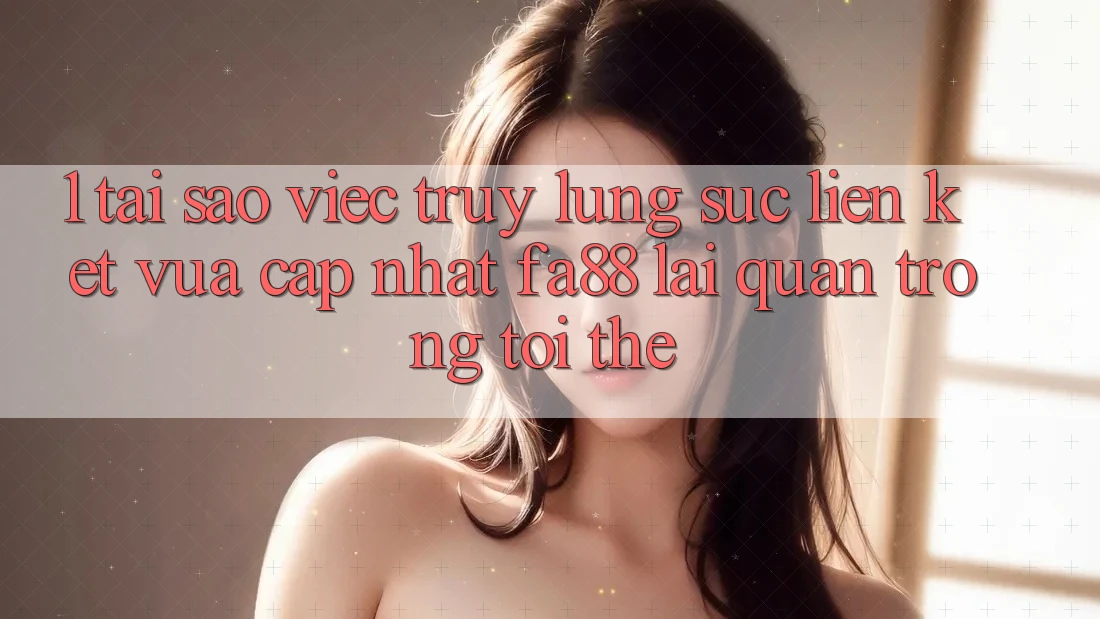1. Tại Sao Việc Truy lùng sục Liên kết Vừa cập nhật FA88 Lại Quan Trọng Tới Thế? 1. Tại Sao Việc Truy lùng sục Liên kết Vừa cập nhật FA88 Lại Quan Trọng Tới Thế?