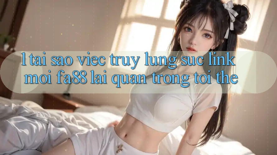 1. Tại Sao Việc Truy lùng sục Link Mới FA88 Lại Quan Trọng Tới Thế?