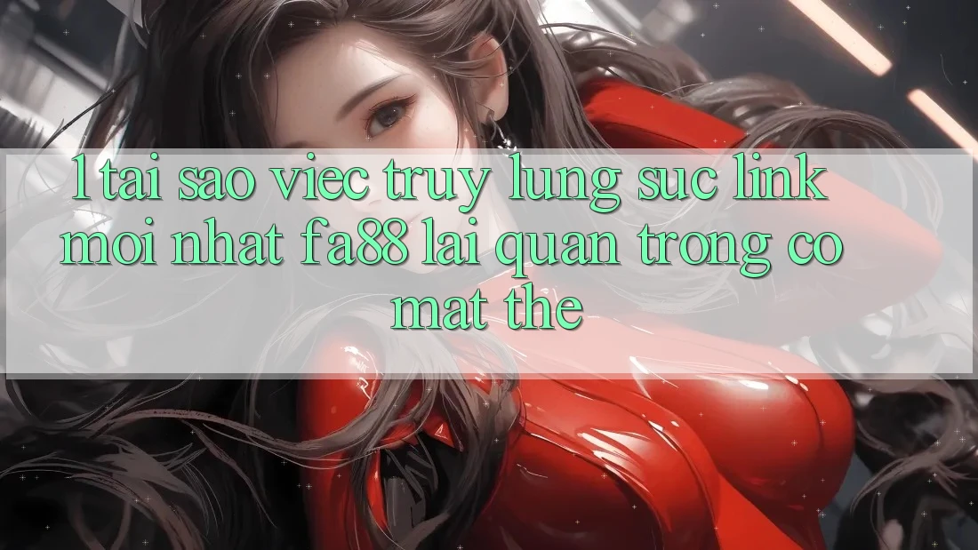 1. Tại Sao Việc Truy lùng sục Link Mới nhất FA88 Lại Quan Trọng Có mặt Thế?