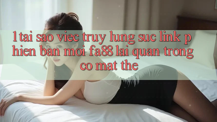 1. Tại Sao Việc Truy lùng sục Link Phiên bản mới FA88 Lại Quan Trọng Có mặt Thế?