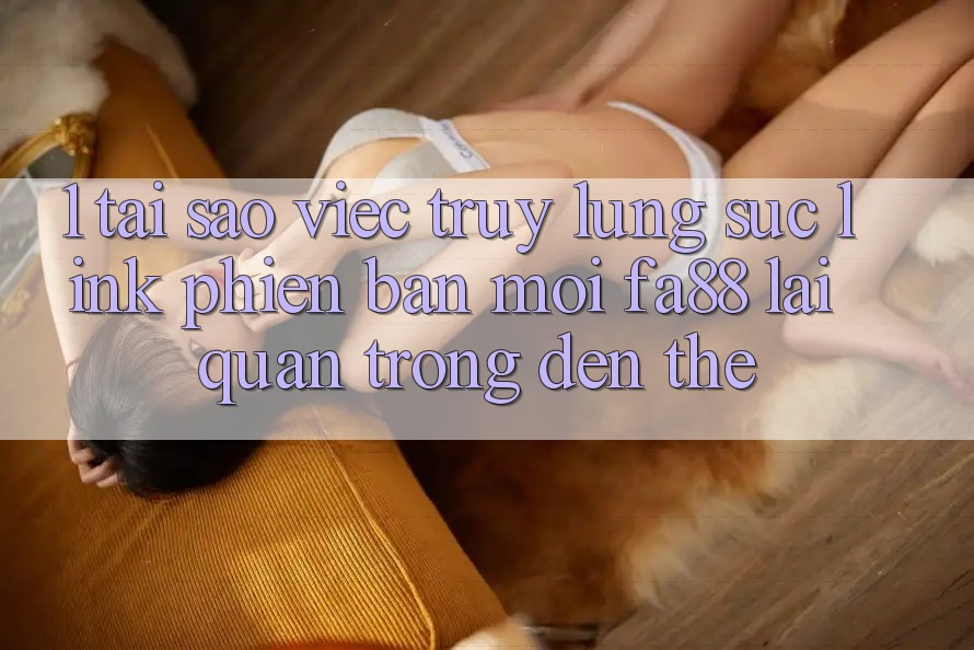 1. Tại Sao Việc Truy lùng sục Link Phiên bản mới FA88 Lại Quan Trọng Đến Thế? 1. Tại Sao Việc Truy lùng sục Link Phiên bản mới FA88 Lại Quan Trọng Đến Thế?