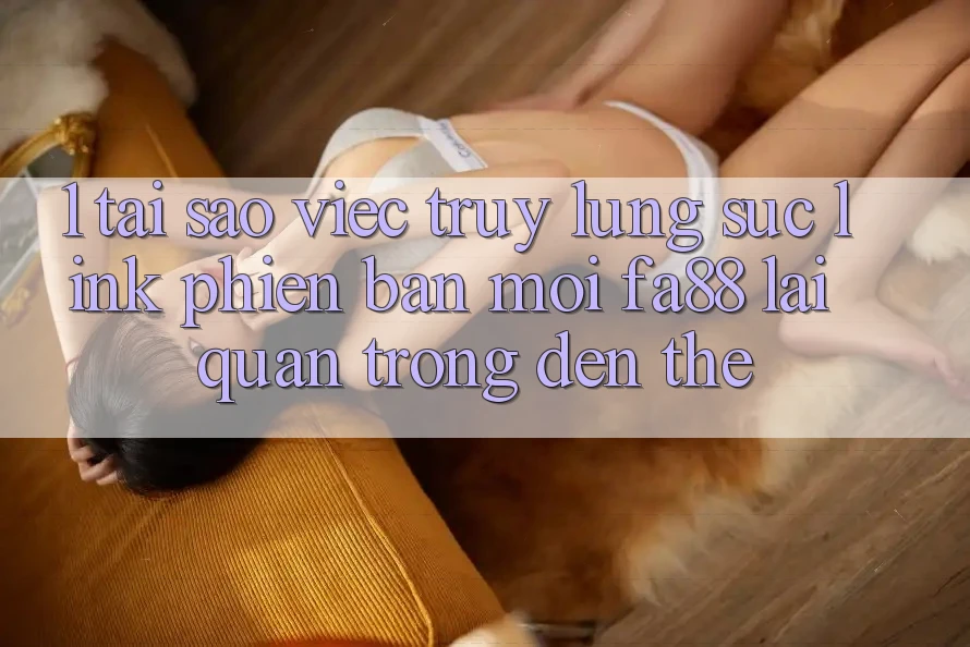 1. Tại Sao Việc Truy lùng sục Link Phiên bản mới FA88 Lại Quan Trọng Đến Thế?