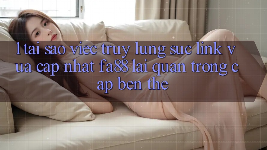 1. Tại Sao Việc Truy lùng sục Link Vừa cập nhật FA88 Lại Quan Trọng Cập bến Thế?