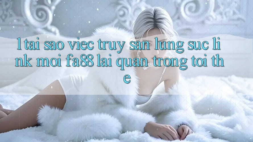 1. Tại Sao Việc Truy săn lùng sục Link Mới FA88 Lại Quan Trọng Tới Thế?