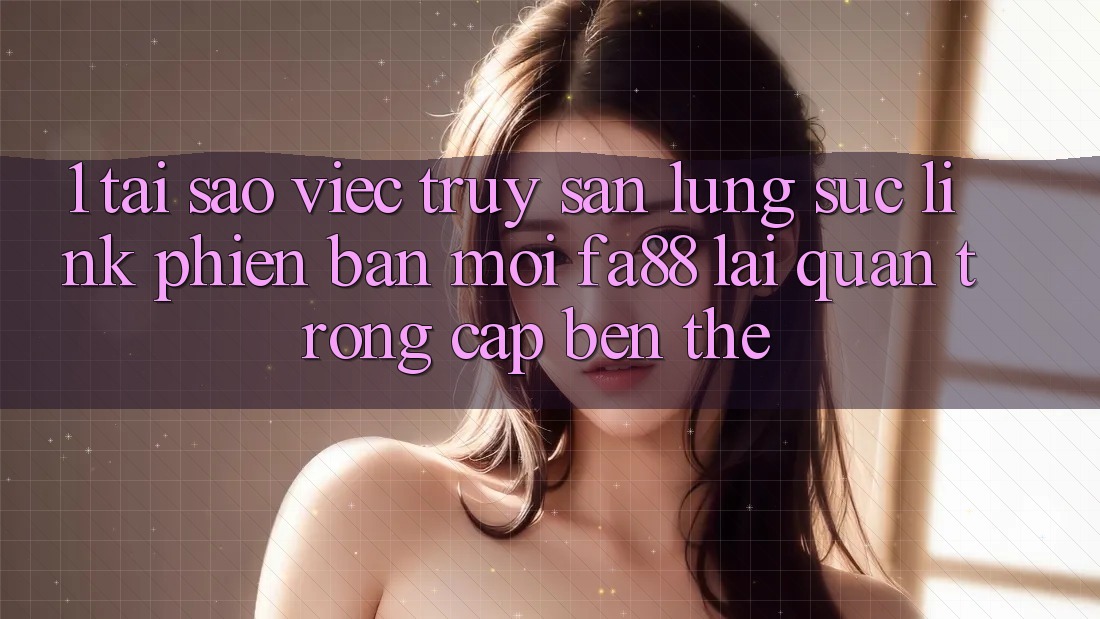 1. Tại Sao Việc Truy săn lùng sục Link Phiên bản mới FA88 Lại Quan Trọng Cập bến Thế?